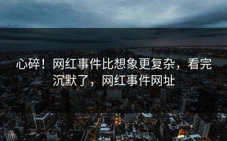 心碎！网红事件比想象更复杂，看完沉默了，网红事件网址