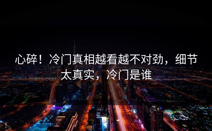 心碎!冷门真相越看越不对劲,细节太真实,冷门是谁 心碎!冷门真相越看越不对劲,细节太真实,冷门是谁