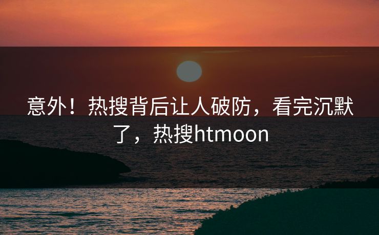意外!热搜背后让人破防,看完沉默了,热搜htmoon 意外!热搜背后让人破防,看完沉默了,热搜htmoon