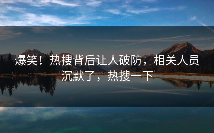爆笑！热搜背后让人破防，相关人员沉默了，热搜一下