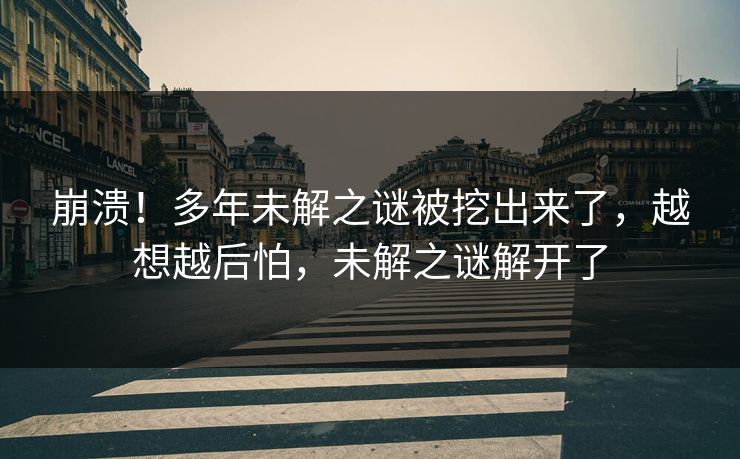 崩溃！多年未解之谜被挖出来了，越想越后怕，未解之谜解开了
