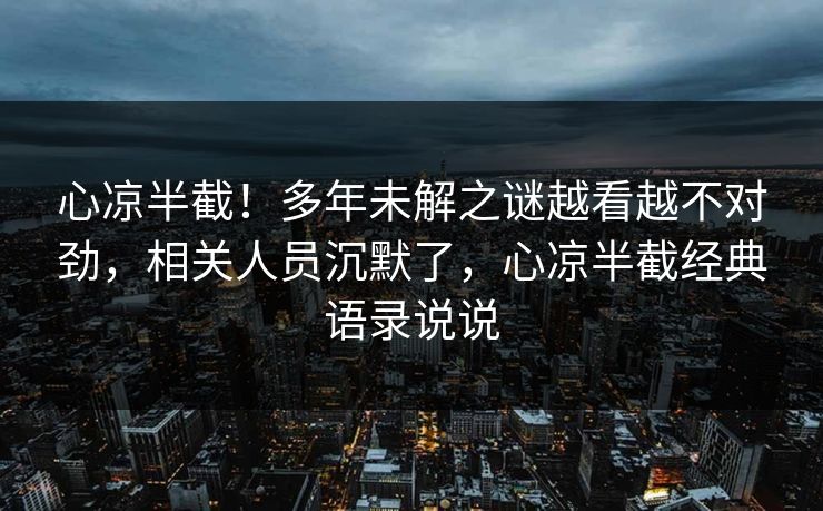 心凉半截！多年未解之谜越看越不对劲，相关人员沉默了，心凉半截经典语录说说