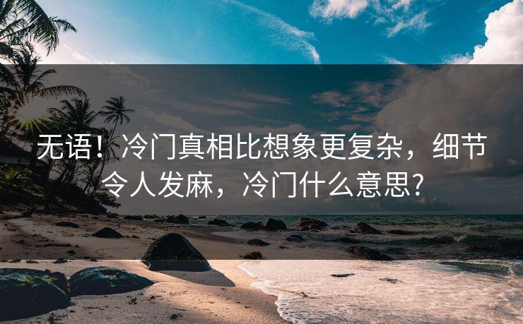 无语！冷门真相比想象更复杂，细节令人发麻，冷门什么意思?