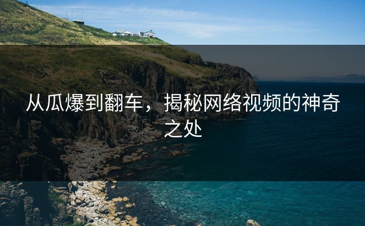 从瓜爆到翻车，揭秘网络视频的神奇之处