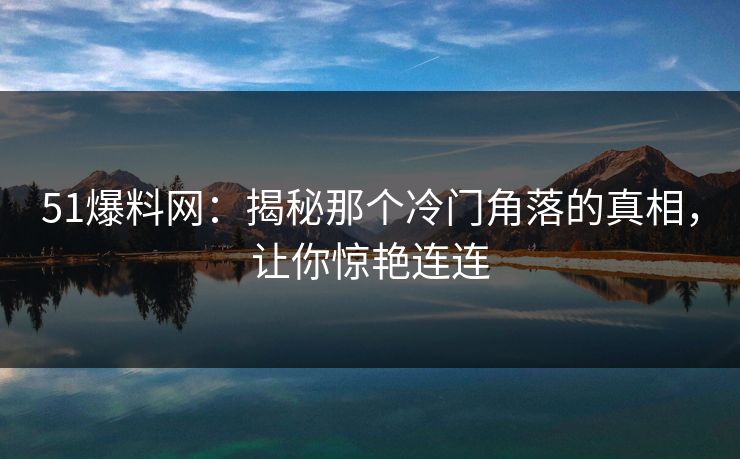 51爆料网：揭秘那个冷门角落的真相，让你惊艳连连