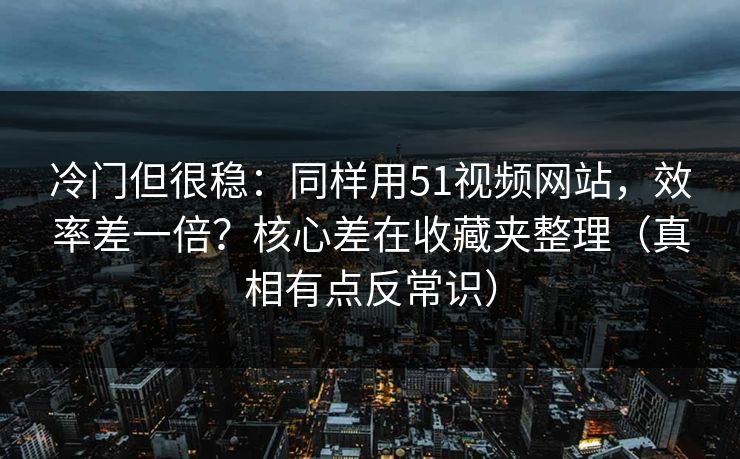 冷门但很稳：同样用51视频网站，效率差一倍？核心差在收藏夹整理（真相有点反常识）
