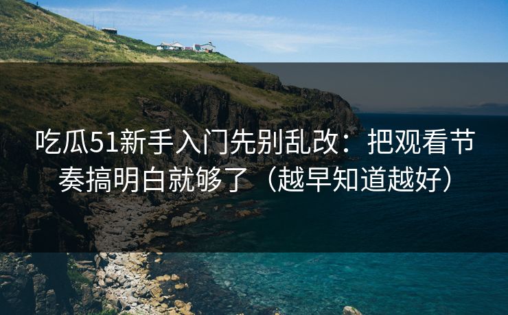 吃瓜51新手入门先别乱改：把观看节奏搞明白就够了（越早知道越好）
