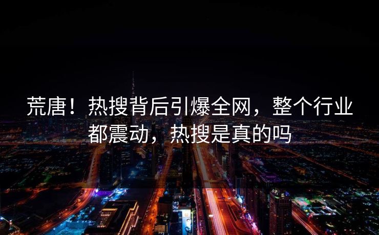 荒唐！热搜背后引爆全网，整个行业都震动，热搜是真的吗